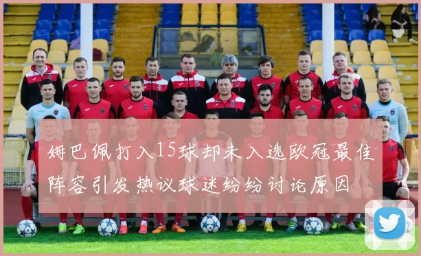 姆巴佩打入15球却未入选欧冠最佳阵容引发热议球迷纷纷讨论原因