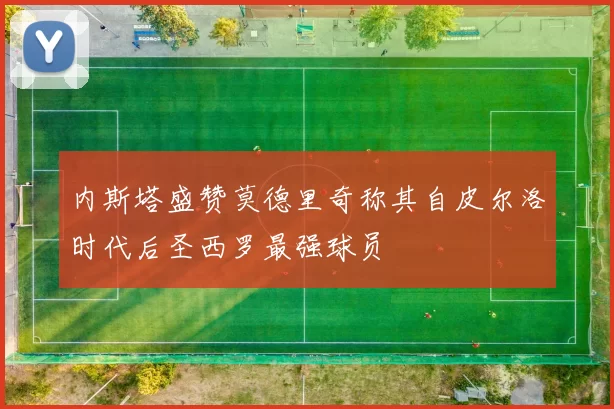 内斯塔盛赞莫德里奇称其自皮尔洛时代后圣西罗最强球员