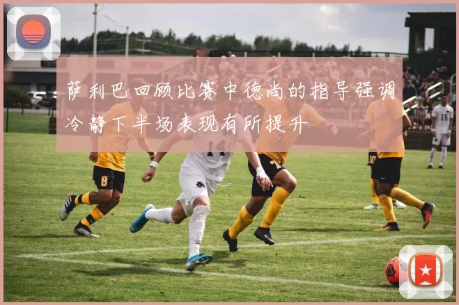 萨利巴回顾比赛中德尚的指导强调冷静下半场表现有所提升