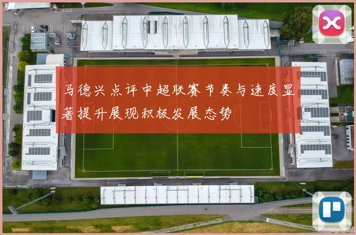 马德兴点评中超联赛节奏与速度显著提升展现积极发展态势