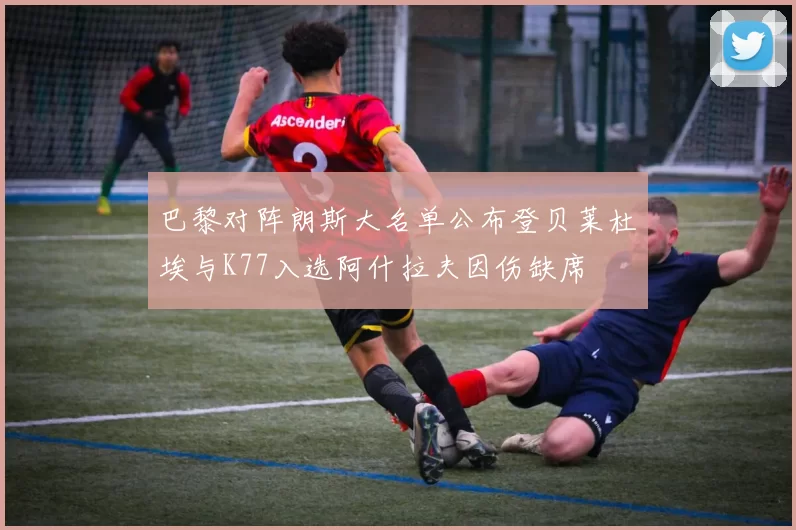 巴黎对阵朗斯大名单公布登贝莱杜埃与K77入选阿什拉夫因伤缺席