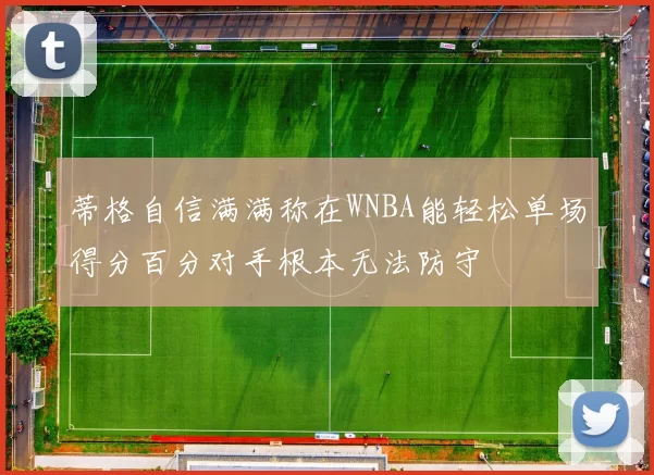 蒂格自信满满称在WNBA能轻松单场得分百分对手根本无法防守