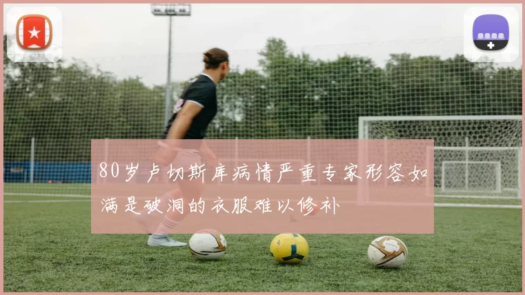 80岁卢切斯库病情严重专家形容如满是破洞的衣服难以修补