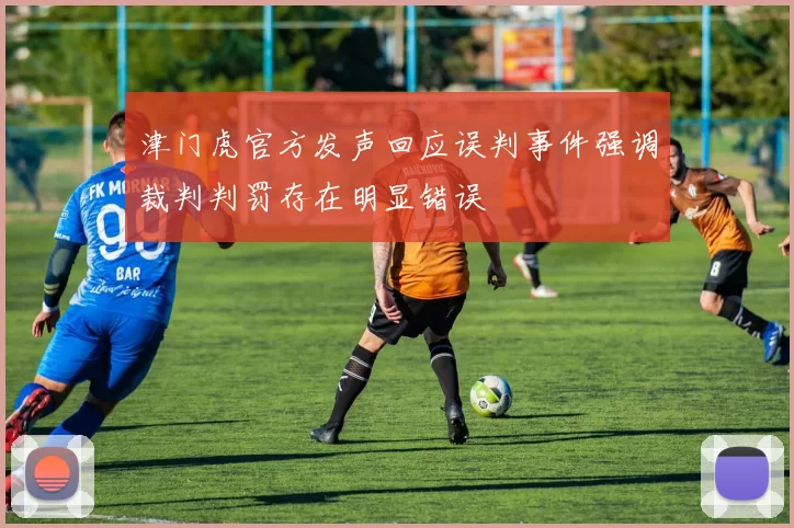 津门虎官方发声回应误判事件强调裁判判罚存在明显错误