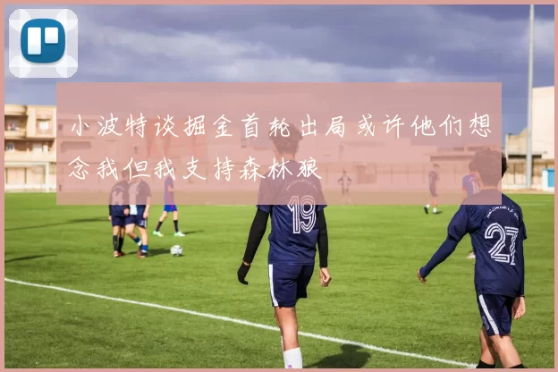 小波特谈掘金首轮出局或许他们想念我但我支持森林狼