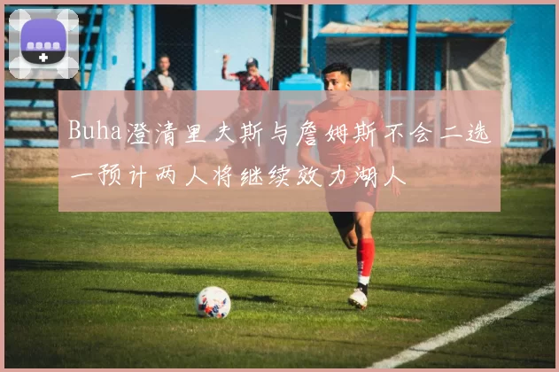 Buha澄清里夫斯与詹姆斯不会二选一预计两人将继续效力湖人