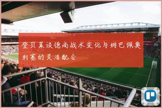 登贝莱谈德尚战术变化与姆巴佩奥利塞的灵活配合