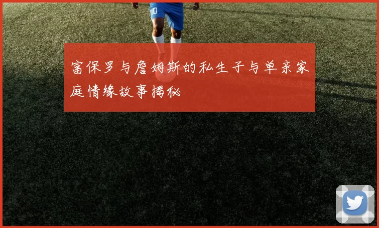 富保罗与詹姆斯的私生子与单亲家庭情缘故事揭秘