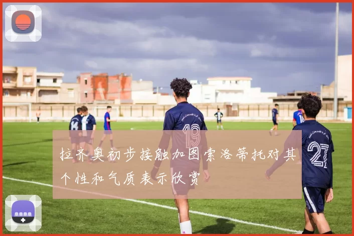 拉齐奥初步接触加图索洛蒂托对其个性和气质表示欣赏