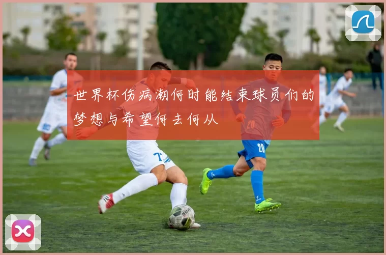 世界杯伤病潮何时能结束球员们的梦想与希望何去何从