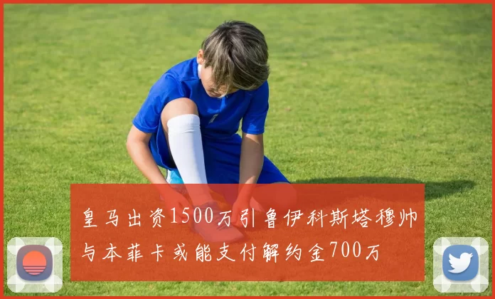 皇马出资1500万引鲁伊科斯塔穆帅与本菲卡或能支付解约金700万