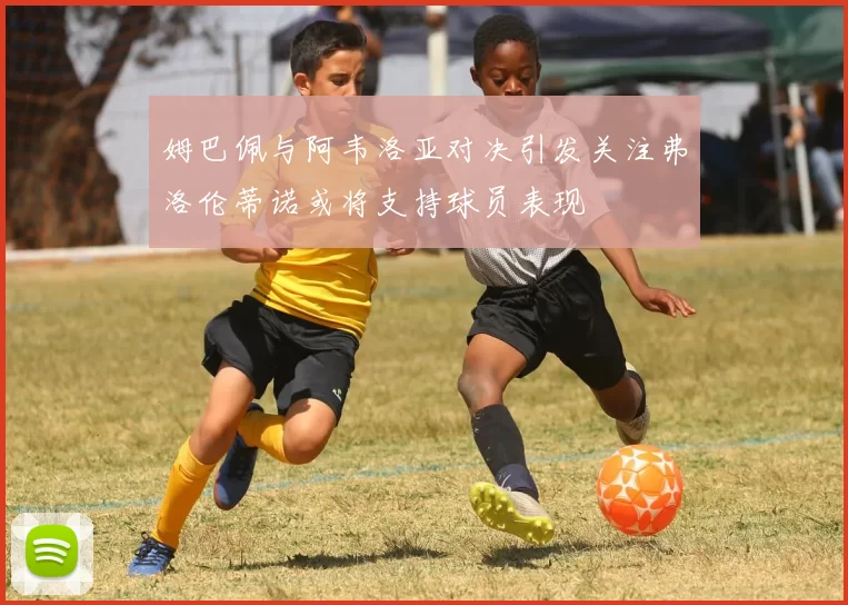 姆巴佩与阿韦洛亚对决引发关注弗洛伦蒂诺或将支持球员表现