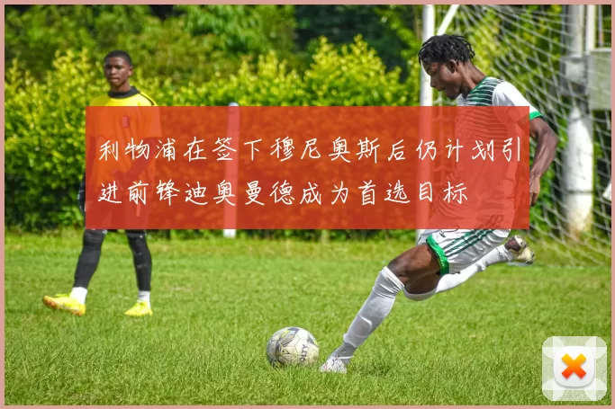利物浦在签下穆尼奥斯后仍计划引进前锋迪奥曼德成为首选目标
